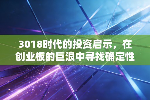 3018时代的投资启示，在创业板的巨浪中寻找确定性