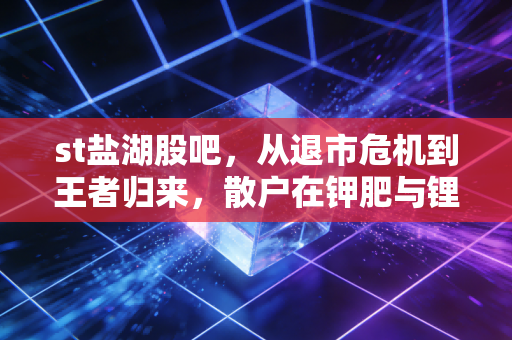 st盐湖股吧，从退市危机到王者归来，散户在钾肥与锂电浪潮中的爱恨情仇