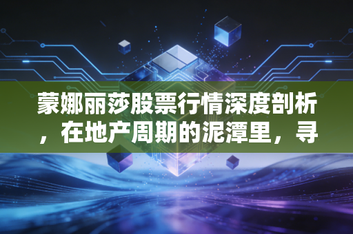 蒙娜丽莎股票行情深度剖析,在地产周期的泥潭里,寻找那抹坚韧的微笑