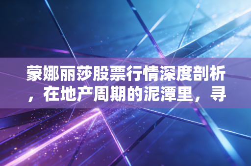 蒙娜丽莎股票行情深度剖析，在地产周期的泥潭里，寻找那抹坚韧的微笑