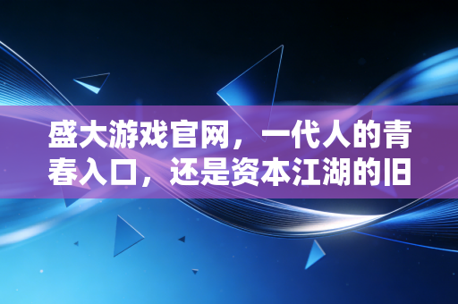 盛大游戏官网，一代人的青春入口，还是资本江湖的旧日图腾？