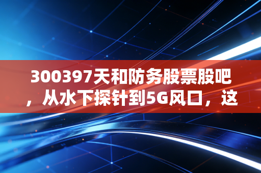 300397天和防务股票股吧，从水下探针到5G风口，这只军工股到底值不值得守候？