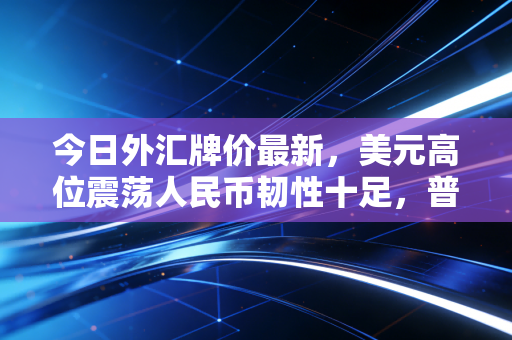 今日外汇牌价最新，美元高位震荡人民币韧性十足，普通人该如何应对汇率波动？