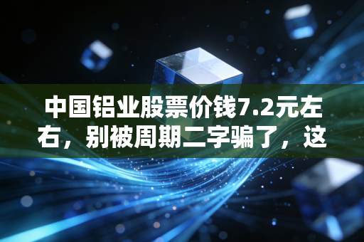 中国铝业股票价钱7.2元左右，别被周期二字骗了，这或许是一场戴维斯双击的序曲