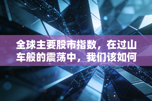 全球主要股市指数,在过山车般的震荡中,我们该如何看懂世界的财富风向?