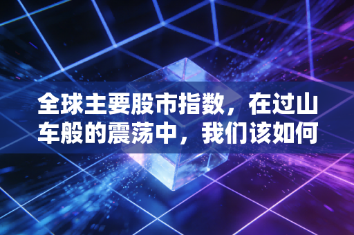 全球主要股市指数，在过山车般的震荡中，我们该如何看懂世界的财富风向？