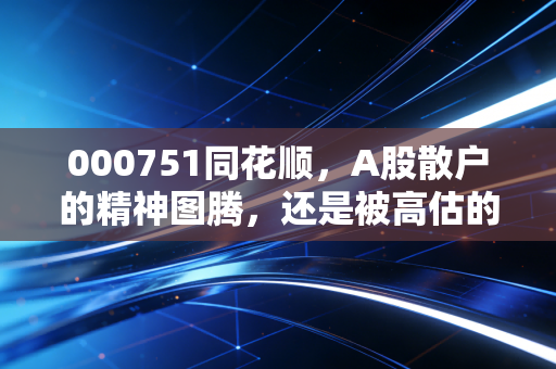 000751同花顺，A股散户的精神图腾，还是被高估的AI概念股？