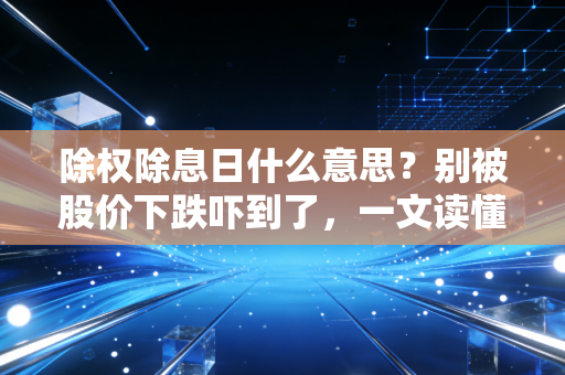 除权除息日什么意思?别被股价下跌吓到了,一文读懂分红背后的财富逻辑