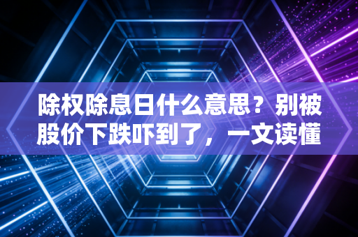 除权除息日什么意思？别被股价下跌吓到了，一文读懂分红背后的财富逻辑
