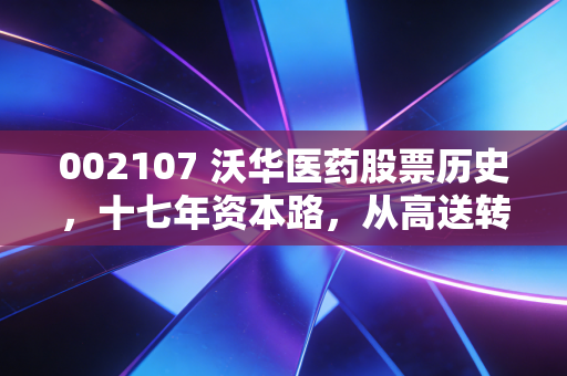 002107 沃华医药股票历史,十七年资本路,从高送转明星到监管警示的沉浮启示录