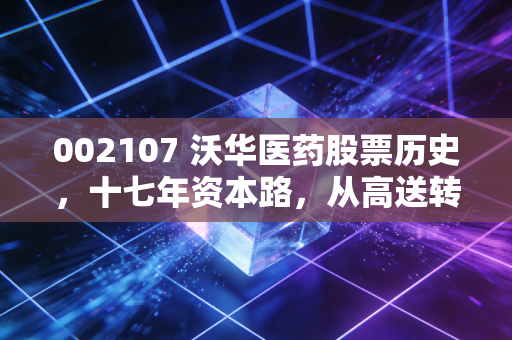 002107 沃华医药股票历史，十七年资本路，从高送转明星到监管警示的沉浮启示录