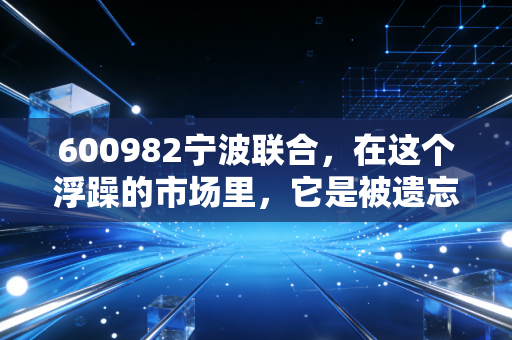 600982宁波联合，在这个浮躁的市场里，它是被遗忘的宁波老味道，还是沉睡的价值洼地？