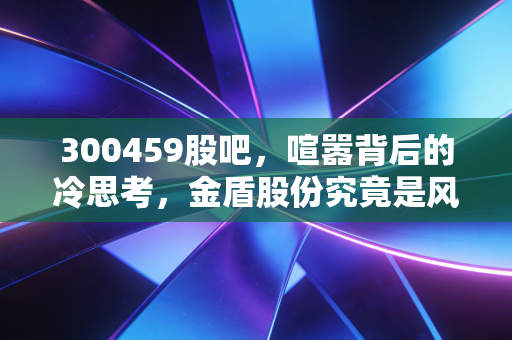 300459股吧，喧嚣背后的冷思考，金盾股份究竟是风口上的猪还是实干的匠人？