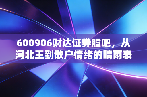 600906财达证券股吧,从河北王到散户情绪的晴雨表,我们该如何理性看待这只券商股?
