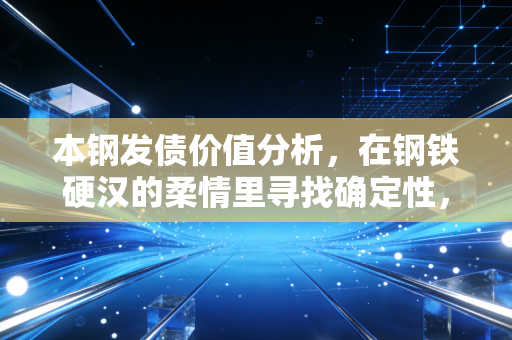 本钢发债价值分析，在钢铁硬汉的柔情里寻找确定性，普通人的理财避风港？