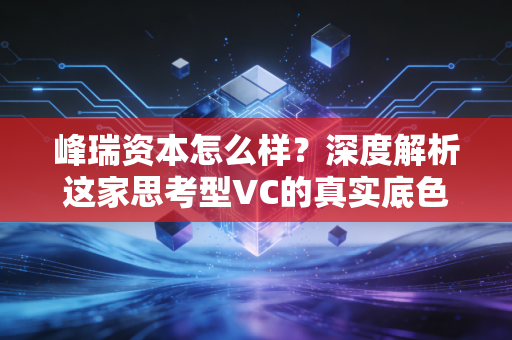 峰瑞资本怎么样?深度解析这家思考型VC的真实底色与投资哲学