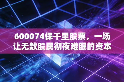 600074保千里股票,一场让无数股民彻夜难眠的资本噩梦,我们究竟输在哪里?