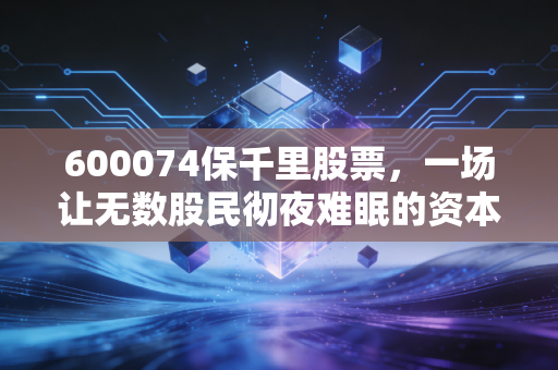 600074保千里股票,一场让无数股民彻夜难眠的资本噩梦,我们究竟输在哪里?