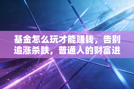 基金怎么玩才能赚钱,告别追涨杀跌,普通人的财富进阶之路