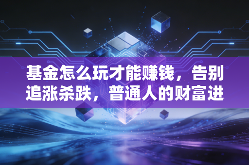 基金怎么玩才能赚钱,告别追涨杀跌,普通人的财富进阶之路