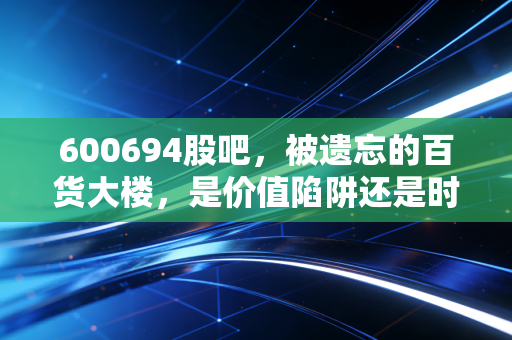 600694股吧,被遗忘的百货大楼,是价值陷阱还是时间的玫瑰?