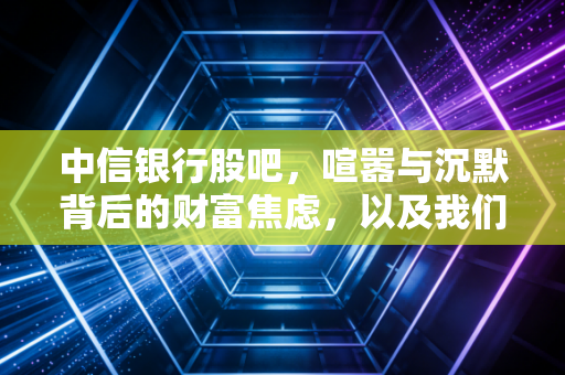 中信银行股吧,喧嚣与沉默背后的财富焦虑,以及我们该如何看懂这只金控巨兽