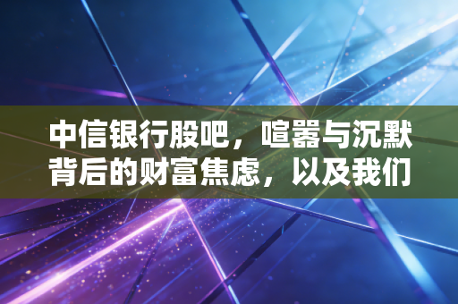 中信银行股吧,喧嚣与沉默背后的财富焦虑,以及我们该如何看懂这只金控巨兽