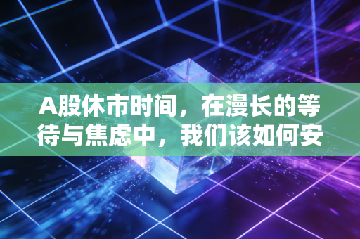 A股休市时间,在漫长的等待与焦虑中,我们该如何安放那颗躁动的心?