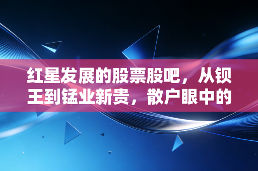 红星发展的股票股吧，从钡王到锰业新贵，散户眼中的爱恨情仇与未来博弈