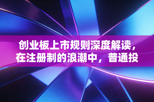 创业板上市规则深度解读，在注册制的浪潮中，普通投资者该如何守住钱袋子？