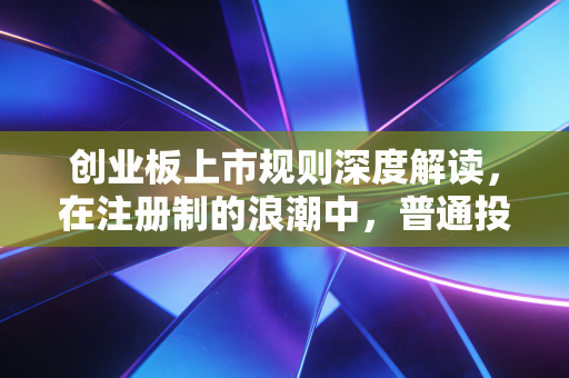 创业板上市规则深度解读，在注册制的浪潮中，普通投资者该如何守住钱袋子？