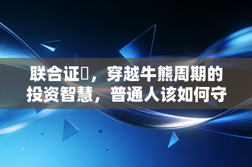 联合证劵,穿越牛熊周期的投资智慧,普通人该如何守住钱袋子?