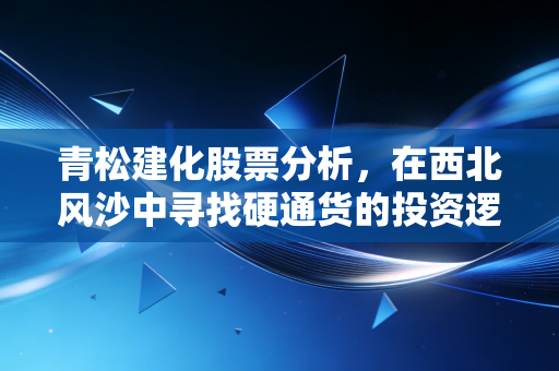 青松建化股票分析，在西北风沙中寻找硬通货的投资逻辑