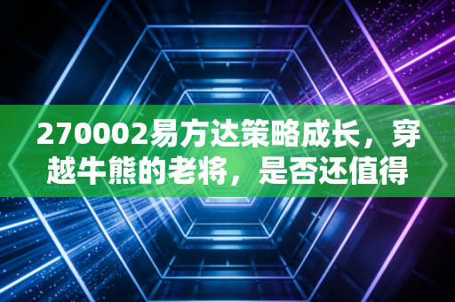 270002易方达策略成长，穿越牛熊的老将，是否还值得你托付终身？