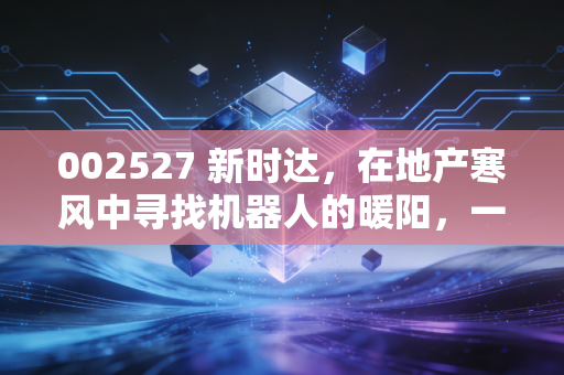 002527 新时达,在地产寒风中寻找机器人的暖阳,一场关于重生的硬仗