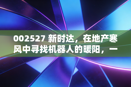 002527 新时达，在地产寒风中寻找机器人的暖阳，一场关于重生的硬仗