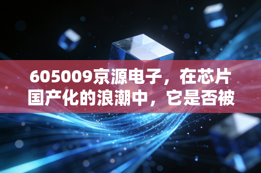 605009京源电子,在芯片国产化的浪潮中,它是否被低估了?