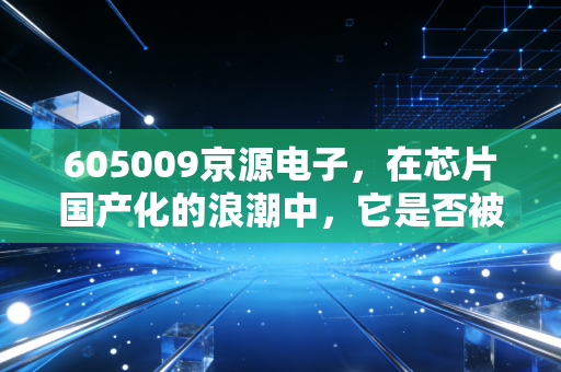 605009京源电子,在芯片国产化的浪潮中,它是否被低估了?