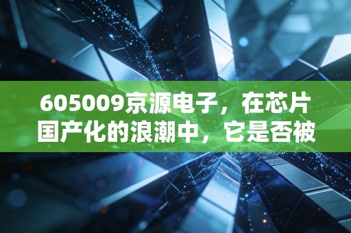 605009京源电子，在芯片国产化的浪潮中，它是否被低估了？