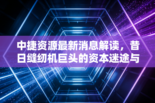 中捷资源最新消息解读,昔日缝纫机巨头的资本迷途与散户的自救指南