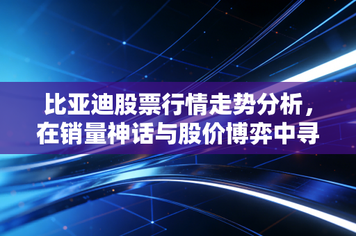 比亚迪股票行情走势分析,在销量神话与股价博弈中寻找投资定力