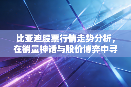 比亚迪股票行情走势分析,在销量神话与股价博弈中寻找投资定力