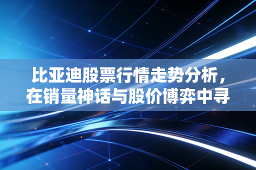 比亚迪股票行情走势分析，在销量神话与股价博弈中寻找投资定力