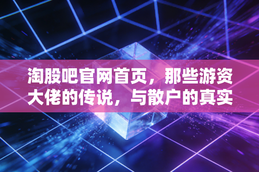 淘股吧官网首页,那些游资大佬的传说,与散户的真实战场