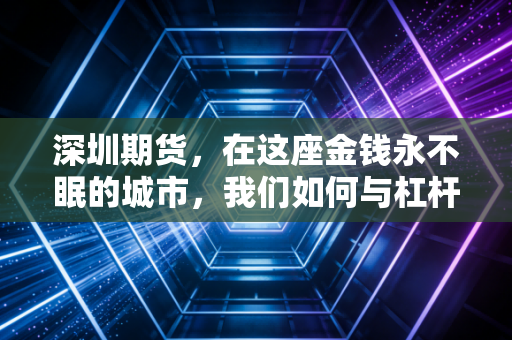 深圳期货,在这座金钱永不眠的城市,我们如何与杠杆共舞?