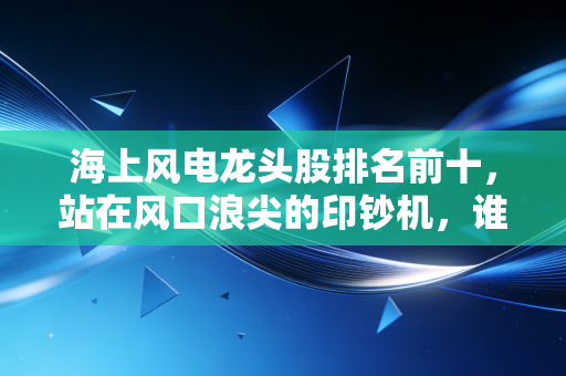 海上风电龙头股排名前十，站在风口浪尖的印钞机，谁才是真正的王者？