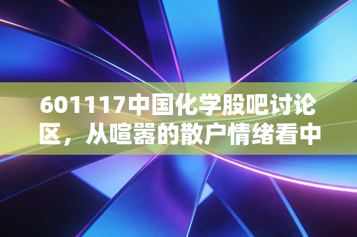 601117中国化学股吧讨论区,从喧嚣的散户情绪看中字头基建巨头的真实价值与未来困境