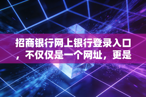 招商银行网上银行登录入口，不仅仅是一个网址，更是你通往财富自由的数字门户
