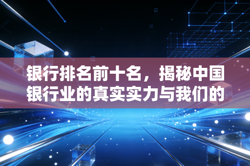 银行排名前十名,揭秘中国银行业的真实实力与我们的钱袋子