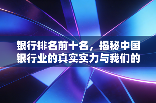 银行排名前十名，揭秘中国银行业的真实实力与我们的钱袋子